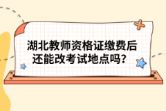 湖北教師資格證繳費后還能改考試地點嗎？