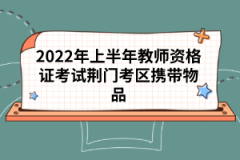 2022年上半年教師資格證考試荊門考區(qū)攜帶物品