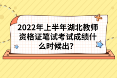 2022年上半年湖北教師資格證筆試考試成績什么時候出？