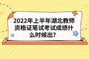 2022年上半年湖北教師資格證筆試考試成績什么時候出？