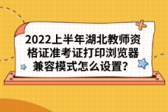 2022上半年湖北教師資格證準(zhǔn)考證打印瀏覽器兼容模式怎么設(shè)置？