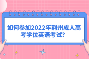 如何參加2022年荊州成人高考學(xué)位英語(yǔ)考試？