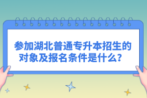 參加湖北普通專(zhuān)升本招生的對(duì)象及報(bào)名條件是什么？