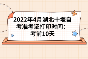 2022年4月湖北十堰自考準(zhǔn)考證打印時(shí)間：考前10天