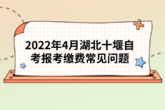 2022年4月湖北十堰自考報(bào)考繳費(fèi)常見問題