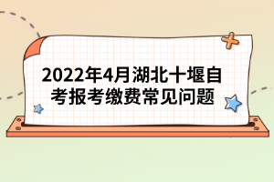 2022年4月湖北十堰自考報考繳費常見問題