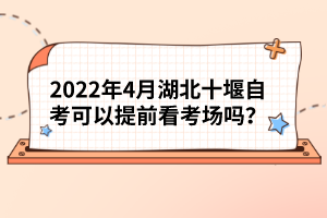 2022年4月湖北十堰自考可以提前看考場(chǎng)嗎？