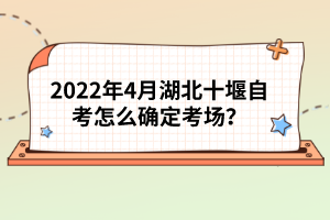 2022年4月湖北十堰自考怎么確定考場？