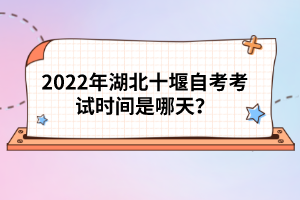 2022年湖北十堰自考考試時間是哪天？