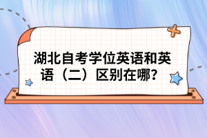 湖北自考學(xué)位英語和英語（二）區(qū)別在哪？