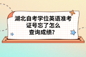 湖北自考學位英語準考證號忘了怎么查詢成績？