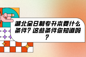 湖北全日制專升本要什么條件？這些條件你知道嗎？