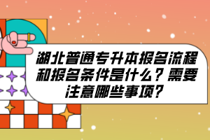 湖北普通專升本報名流程和報名條件是什么？需要注意哪些事項？