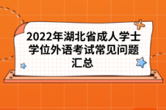 2022年湖北省成人學士學位外語考試常見問題匯總 