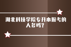 湖北科技學(xué)院專升本報考的人多嗎？