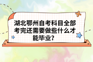 湖北鄂州自考科目全部考完還需要做些什么才能畢業(yè)？