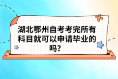 湖北鄂州自考考完所有科目就可以申請畢業(yè)的嗎？