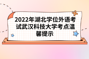 2022年湖北學(xué)位外語考試武漢科技大學(xué)考點(diǎn)溫馨提示 