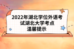 2022年湖北學位外語考試湖北大學考點溫馨提示 