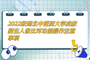 2022級(jí)湖北中醫(yī)藥大學(xué)成教新生人像比對(duì)功能操作注意事項(xiàng)