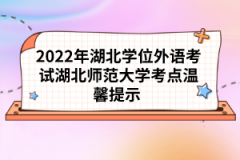 2022年湖北學位外語考試湖北師范大學考點溫馨提示 