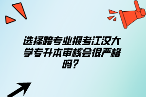 選擇跨專業(yè)報(bào)考江漢大學(xué)專升本審核會很嚴(yán)格嗎？