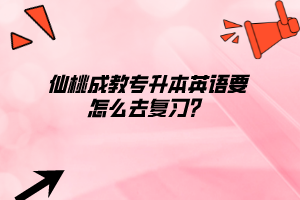 仙桃成教專升本英語要怎么去復(fù)習(xí)？