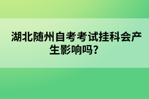 湖北隨州自考考試掛科會產(chǎn)生影響嗎？