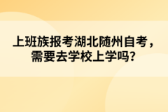 上班族報考湖北隨州自考，需要去學(xué)校上學(xué)嗎？