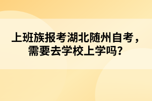 上班族報考湖北隨州自考，需要去學校上學嗎？