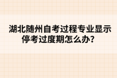 湖北隨州自考過程專業(yè)顯示?？歼^度期怎么辦？