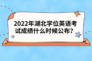 2022年湖北學(xué)位英語考試成績什么時候公布？