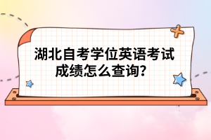 湖北自考學(xué)位英語考試成績怎么查詢？