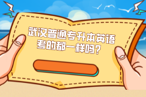 武漢普通專升本英語考的都一樣嗎？