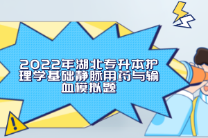 2022年湖北專升本護(hù)理學(xué)基礎(chǔ)靜脈用藥與輸血模擬題