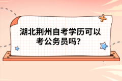 湖北荊州自考學歷可以考公務員嗎？