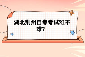 湖北荊州自考考試難不難？