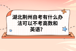 湖北荊州自考有什么辦法可以不考高數(shù)和英語(yǔ)？