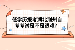 低學(xué)歷報(bào)考湖北荊州自考考試是不是很難？