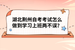 湖北荊州自考考試怎么做到學(xué)習(xí)上班兩不誤？