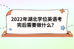 2022年湖北學(xué)位英語考完后需要做什么？