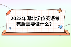 2022年湖北學(xué)位英語考完后需要做什么？