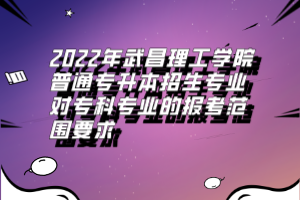 2022年武昌理工學院普通專升本招生專業(yè)對?？茖I(yè)的報考范圍要求