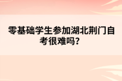 零基礎(chǔ)學生參加湖北荊門自考很難嗎？