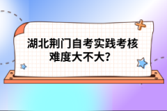 湖北荊門自考實踐考核難度大不大？