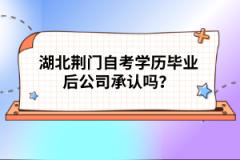 湖北荊門自考學歷畢業(yè)后公司承認嗎？