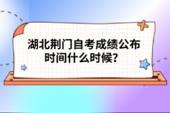 湖北荊門自考成績公布時間什么時候？