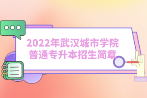 2022年武漢城市學(xué)院普通專升本招生簡章