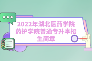 2022年湖北醫(yī)藥學(xué)院藥護(hù)學(xué)院普通專升本招生簡章