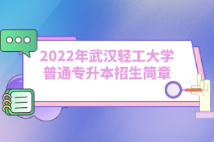 2022年武漢輕工大學(xué)普通專升本招生簡章